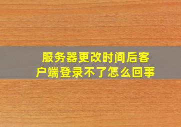 服务器更改时间后客户端登录不了怎么回事