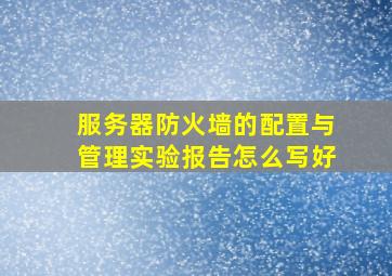 服务器防火墙的配置与管理实验报告怎么写好