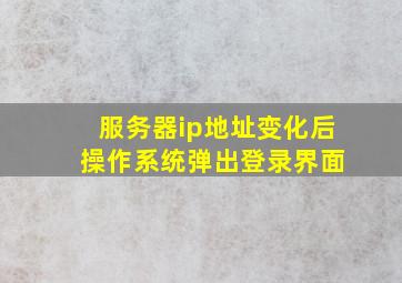 服务器ip地址变化后 操作系统弹出登录界面