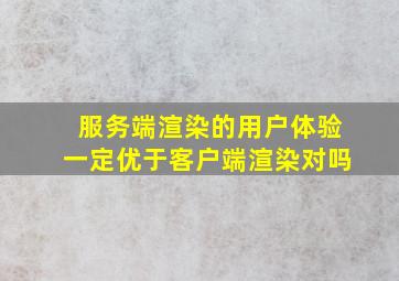 服务端渲染的用户体验一定优于客户端渲染对吗