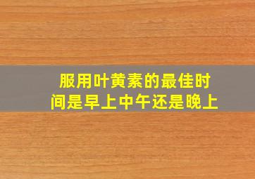 服用叶黄素的最佳时间是早上中午还是晚上