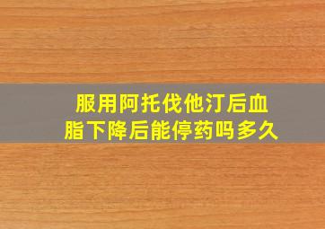 服用阿托伐他汀后血脂下降后能停药吗多久