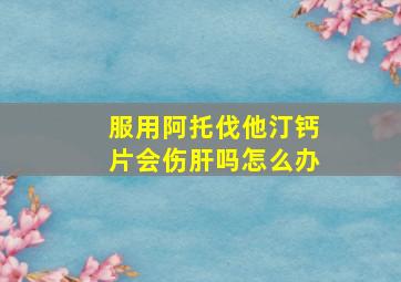 服用阿托伐他汀钙片会伤肝吗怎么办