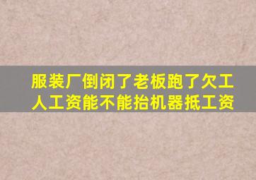 服装厂倒闭了老板跑了欠工人工资能不能抬机器抵工资