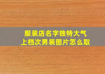 服装店名字独特大气上档次男装图片怎么取