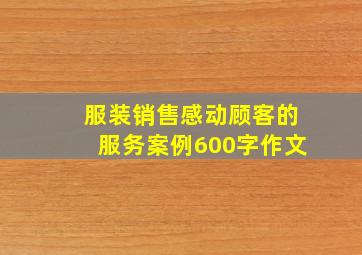 服装销售感动顾客的服务案例600字作文