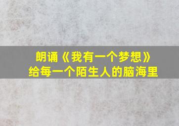 朗诵《我有一个梦想》给每一个陌生人的脑海里