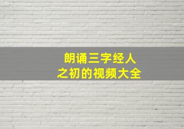 朗诵三字经人之初的视频大全