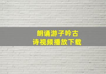 朗诵游子吟古诗视频播放下载