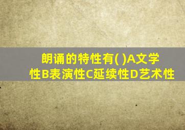 朗诵的特性有( )A文学性B表演性C延续性D艺术性