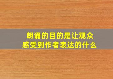 朗诵的目的是让观众感受到作者表达的什么