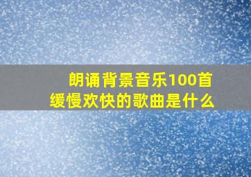 朗诵背景音乐100首缓慢欢快的歌曲是什么