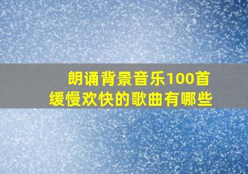 朗诵背景音乐100首缓慢欢快的歌曲有哪些