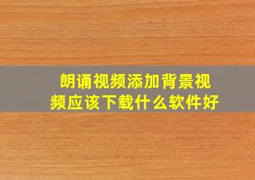 朗诵视频添加背景视频应该下载什么软件好