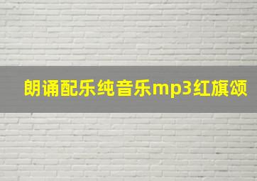 朗诵配乐纯音乐mp3红旗颂