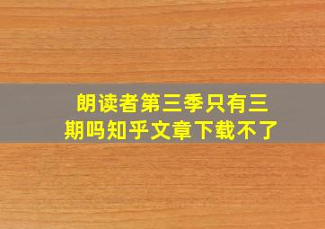 朗读者第三季只有三期吗知乎文章下载不了