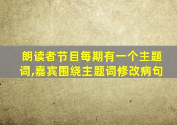 朗读者节目每期有一个主题词,嘉宾围绕主题词修改病句