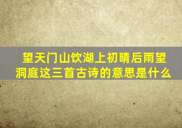 望天门山饮湖上初晴后雨望洞庭这三首古诗的意思是什么