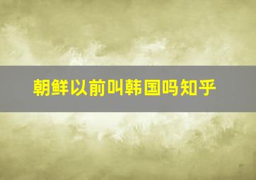 朝鲜以前叫韩国吗知乎