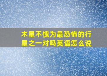 木星不愧为最恐怖的行星之一对吗英语怎么说