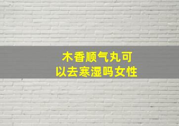 木香顺气丸可以去寒湿吗女性