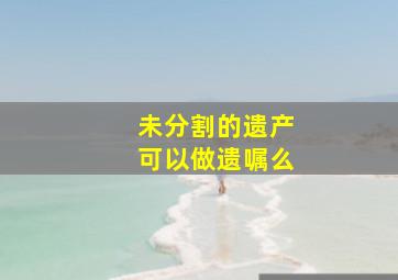 未分割的遗产可以做遗嘱么