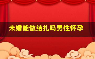 未婚能做结扎吗男性怀孕