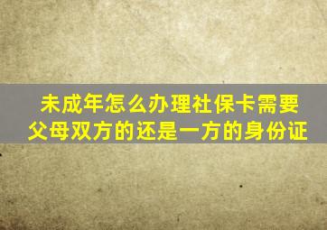 未成年怎么办理社保卡需要父母双方的还是一方的身份证