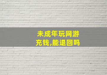 未成年玩网游充钱,能退回吗