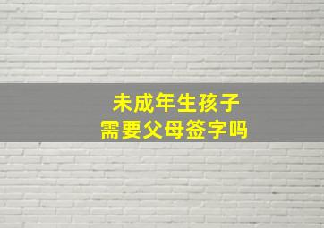 未成年生孩子需要父母签字吗