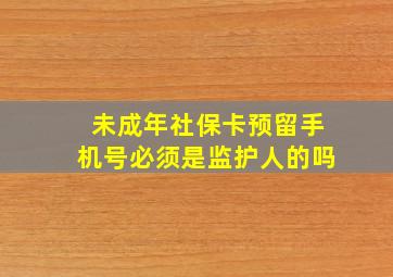 未成年社保卡预留手机号必须是监护人的吗