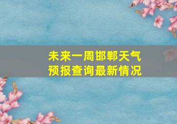 未来一周邯郸天气预报查询最新情况