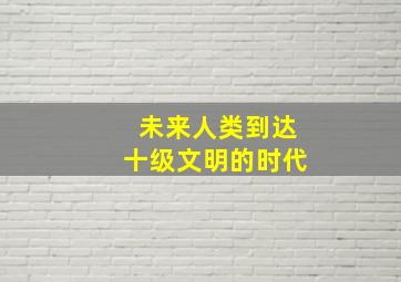 未来人类到达十级文明的时代