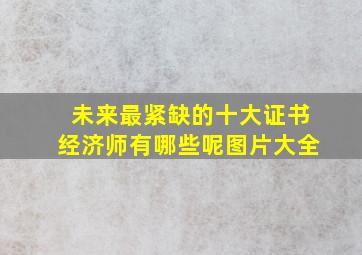 未来最紧缺的十大证书经济师有哪些呢图片大全