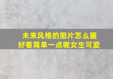 未来风格的图片怎么画好看简单一点呢女生可爱