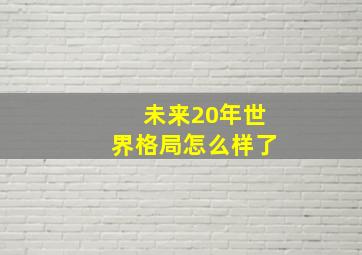 未来20年世界格局怎么样了