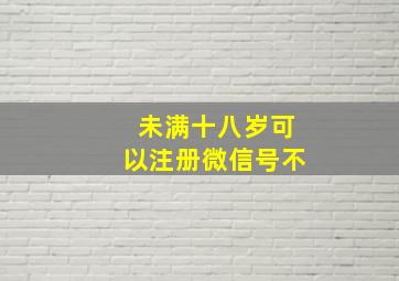 未满十八岁可以注册微信号不