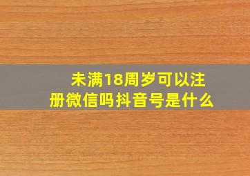 未满18周岁可以注册微信吗抖音号是什么