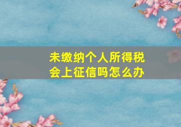 未缴纳个人所得税会上征信吗怎么办