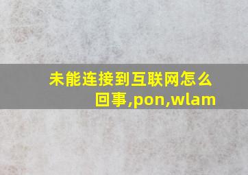 未能连接到互联网怎么回事,pon,wlam