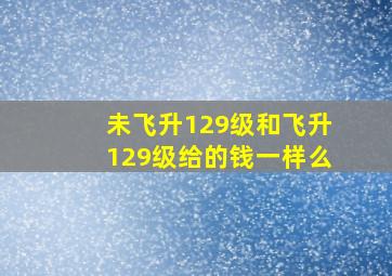 未飞升129级和飞升129级给的钱一样么