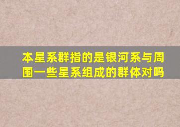 本星系群指的是银河系与周围一些星系组成的群体对吗