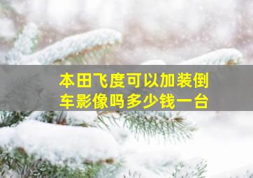 本田飞度可以加装倒车影像吗多少钱一台