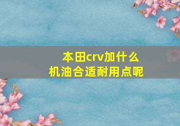 本田crv加什么机油合适耐用点呢