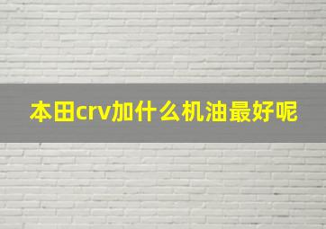 本田crv加什么机油最好呢