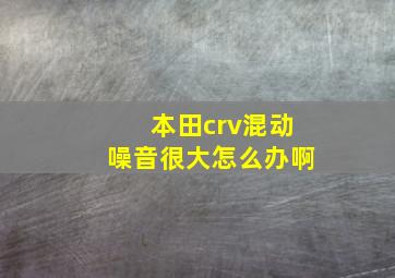 本田crv混动噪音很大怎么办啊