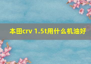 本田crv 1.5t用什么机油好