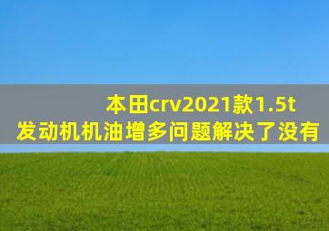 本田crv2021款1.5t发动机机油增多问题解决了没有