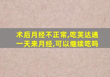 术后月经不正常,吃芙达通一天来月经,可以继续吃吗