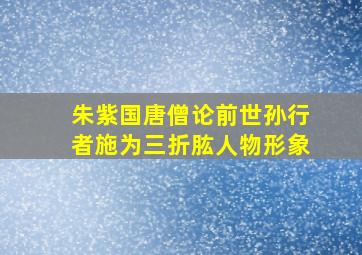 朱紫国唐僧论前世孙行者施为三折肱人物形象